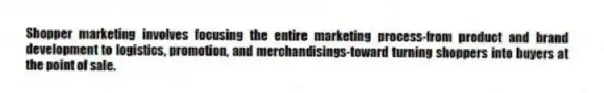Shopper marketing involves focusing the entire marketing process-from product and brand development to logistics, promotion, and merchandisings-toward turning shoppers into buyers at the point of sale.