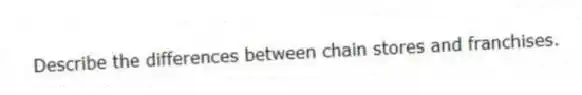 Describe the differences between chain stores and franchises.