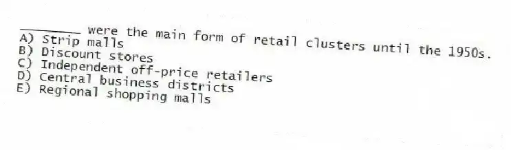 ________ were the main form of retail clusters until the 1950s.
A) Strip malls
B) Discount stores
C) Independent off-price retailers
D) Central business districts
E) Regional shopping malls
