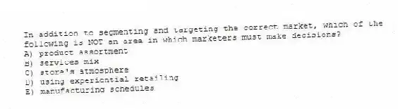 In addition to segmenting and targeting the correct market, which of the following is NOT an area in which marketers must make decisions?
A) product assortment
B) services mix
C) store's atmosphere
D) using experiential retailing
E) manufacturing schedules