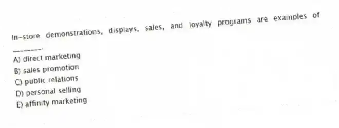 In-store demonstrations, displays, sales, and loyalty programs are examples of ________.
A) direct marketing
B) sales promotion
C) public relations
D) personal selling
E) affinity marketing