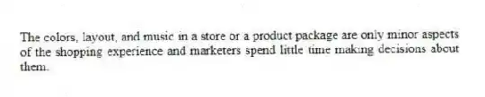 The colors, layout, and music in a store or a product package are only minor aspects of the shopping experience and marketers spend little time making decisions about them.