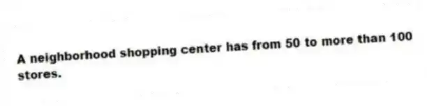 A neighborhood shopping center has from 50 to more than 100 stores.