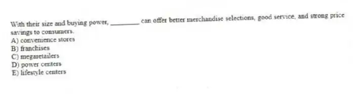 With their size and buying power, ________ can offer better merchandise selections, good service, and strong price savings to consumers.
A) convenience stores
B) franchises
C) megaretailers
D) power centers
E) lifestyle centers