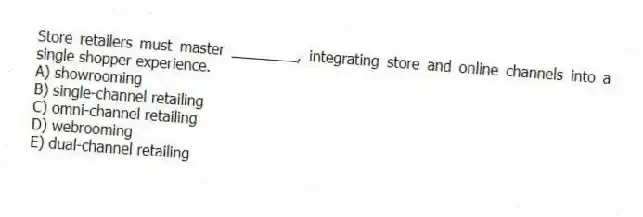 Store retailers must master ________, integrating store and online channels into a single shopper experience.
A) showrooming
B) single-channel retailing
C) omni-channel retailing
D) webrooming
E) dual-channel retailing