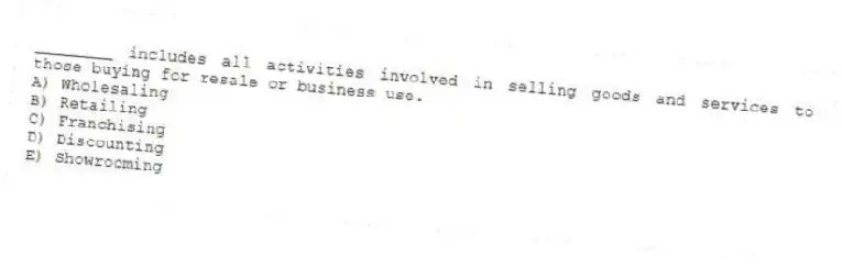 ________ includes all activities involved in selling goods and services to those buying for resale or business use.
A) Wholesaling
B) Retailing
C) Franchising
D) Discounting
E) Showrooming