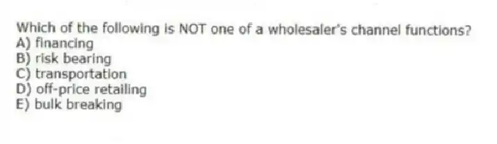 Which of the following is NOT one of a wholesaler's channel functions?
A) financing
B) risk bearing
C) transportation
D) off-price retailing
E) bulk breaking