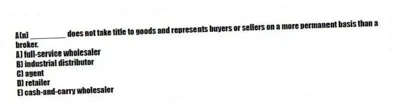 A(n) ________ does not take title to goods and represents buyers or sellers on a more permanent basis than a broker.
A) full-service wholesaler
B) industrial distributor
C) agent
D) retailer
E) cash-and-carry wholesaler