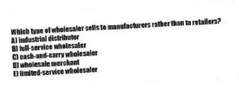 Which type of wholesaler sells to manufacturers rather than to retailers?
A) industrial distributor
B) full-service wholesaler
C) cash-and-carry wholesaler
D) wholesale merchant
E) limited-service wholesaler