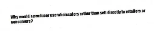 Why would a producer use wholesalers rather than sell directly to retailers or consumers?