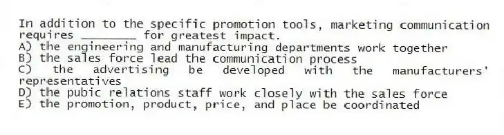 In addition to the specific promotion tools, marketing communication requires ________ for greatest impact.
A) the engineering and manufacturing departments work together
B) the sales force lead the communication process
C) the advertising be developed with the manufacturers' representatives
D) the pubic relations staff work closely with the sales force
E) the promotion, product, price, and place be coordinated