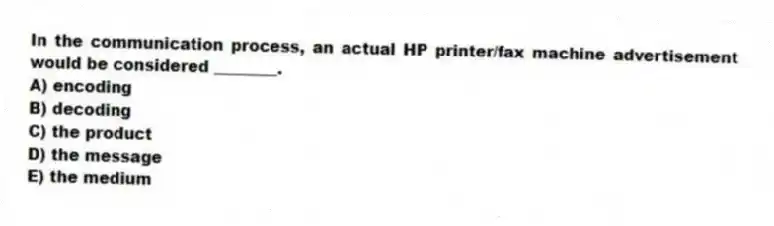 In the communication process, an actual HP printer/fax machine advertisement would be considered ________.
A) encoding
B) decoding
C) the product
D) the message
E) the medium
