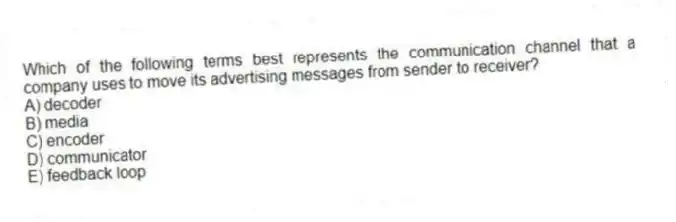 Which of the following terms best represents the communication channel that a company uses to move its advertising messages from sender to receiver?
A) decoder
B) media
C) encoder
D) communicator
E) feedback loop