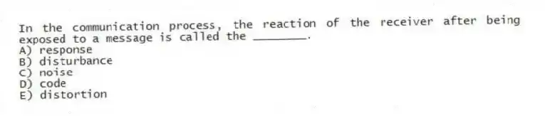 In the communication process, the reaction of the receiver after being exposed to a message is called the ________.
A) response
B) disturbance
C) noise
D) code
E) distortion