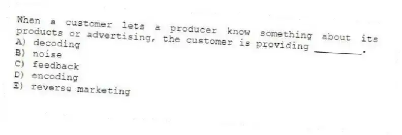 When a customer lets a producer know something about its products or advertising, the customer is providing ________.
A) decoding
B) noise
C) feedback
D) encoding
E) reverse marketing