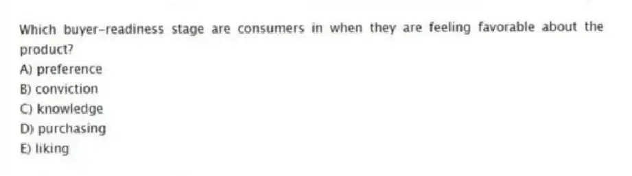 Which buyer-readiness stage are consumers in when they are feeling favorable about the product?
A) preference
B) conviction
C) knowledge
D) purchasing
E) liking