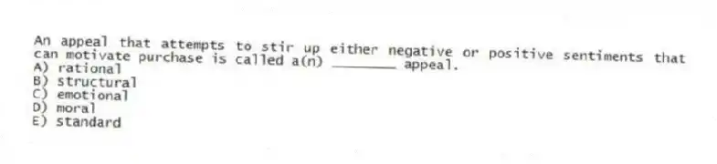 An appeal that attempts to stir up either negative or positive sentiments that can motivate purchase is called a(n) ________ appeal.
A) rational
B) structural
C) emotional
D) moral
E) standard