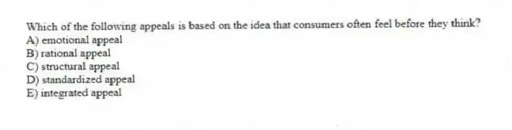 Which of the following appeals is based on the idea that consumers often feel before they think?
A) emotional appeal
B) rational appeal
C) structural appeal
D) standardized appeal
E) integrated appeal
