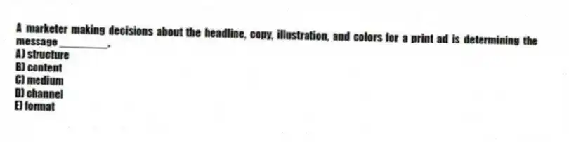 A marketer making decisions about the headline, copy, illustration, and colors for a print ad is determining the message ________.
A) structure
B) content
C) medium
D) channel
E) format