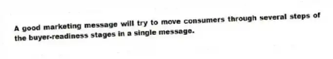 A good marketing message will try to move consumers through several steps of the buyer-readiness stages in a single message.