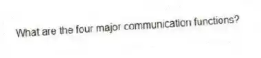 What are the four major communication functions?