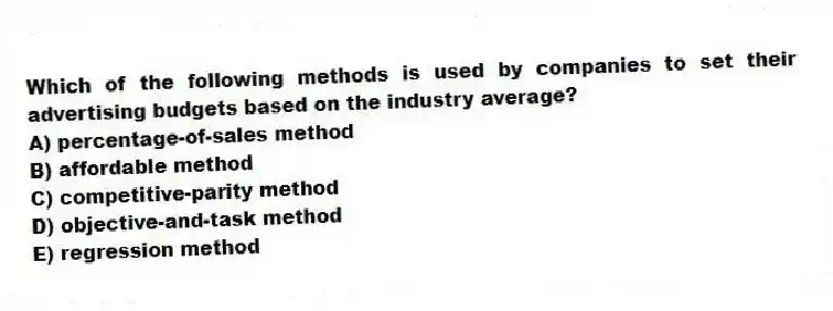 Which of the following methods is used by companies to set their advertising budgets based on the industry average?
A) percentage-of-sales method
B) affordable method
C) competitive-parity method
D) objective-and-task method
E) regression method