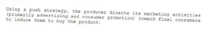 Using a push strategy, the producer directs its marketing activities (primarily advertising and consumer promotion) toward final consumers to induce them to buy the product.