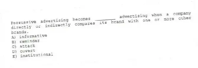 Persuasive advertising becomes ________ advertising when a company directly or indirectly compares its brand with one or more other brands.
A) informative
B) reminder
C) attack
D) covert
E) institutional