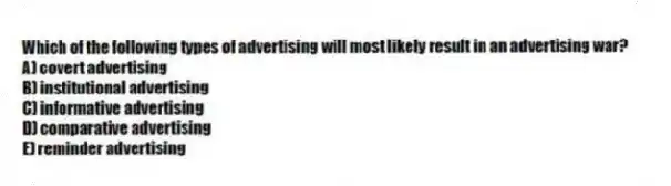 Which of the following types of advertising will most likely result in an advertising war?
A) covert advertising
B) institutional advertising
C) informative advertising
D) comparative advertising
E) reminder advertising