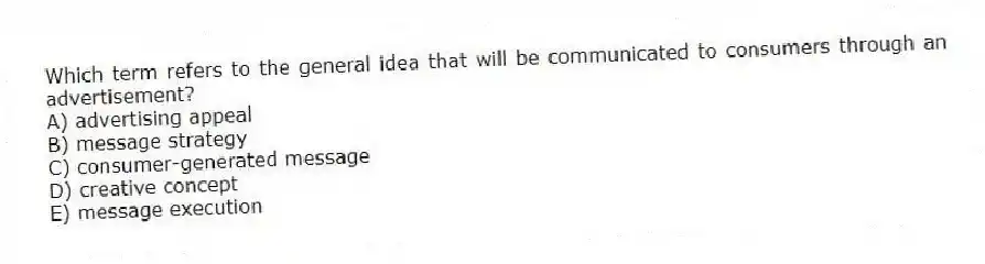 Which term refers to the general idea that will be communicated to consumers through an advertisement?
A) advertising appeal
B) message strategy
C) consumer-generated message
D) creative concept
E) message execution