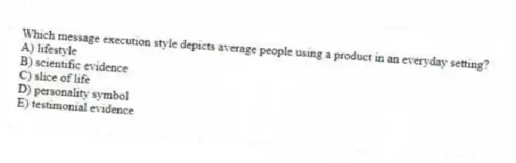 Which message execution style depicts average people using a product in an everyday setting?
A) lifestyle
B) scientific evidence
C) slice of life
D) personality symbol
E) testimonial evidence