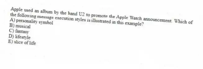Apple used an album by the band U2 to promote the Apple Watch announcement. Which of the following message execution styles is illustrated in this example?
A) personality symbol
B) musical
C) fantasy
D) lifestyle
E) slice of life