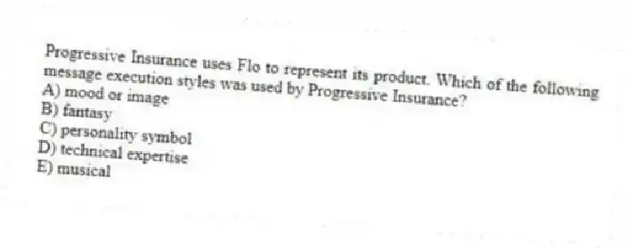 Progressive Insurance uses Flo to represent its product. Which of the following message execution styles was used by Progressive Insurance?
A) mood or image
B) fantasy
C) personality symbol
D) technical expertise
E) musical