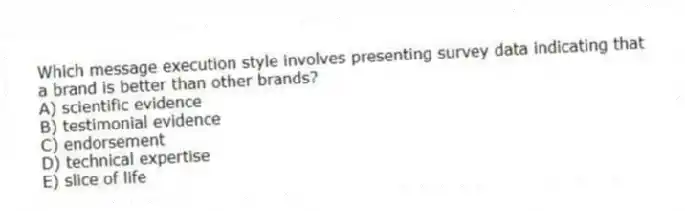 Which message execution style involves presenting survey data indicating that a brand is better than other brands?
A) scientific evidence
B) testimonial evidence
C) endorsement
D) technical expertise
E) slice of life