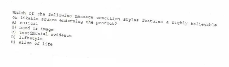 Which of the following message execution styles features a highly believable or likable source endorsing the product?
A) musical
B) mood or image
C) testimonial evidence
D) lifestyle
E) slice of life
