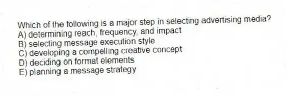 Which of the following is a major step in selecting advertising media?
A) determining reach, frequency, and impact
B) selecting message execution style
C) developing a compelling creative concept
D) deciding on format elements
E) planning a message strategy