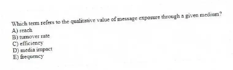 Which term refers to the qualitative value of message exposure through a given medium?
A) reach
B) turnover rate
C) efficiency
D) media impact
E) frequency