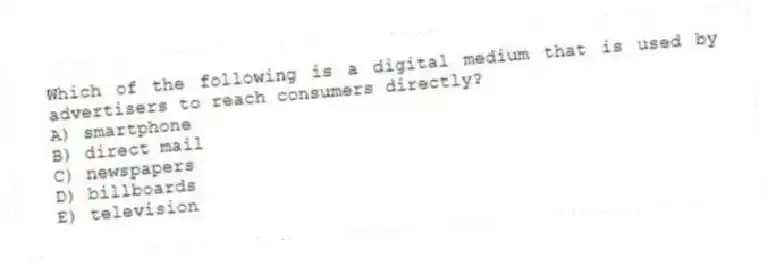 Which of the following is a digital medium that is used by advertisers to reach consumers directly?
A) smartphone
B) direct mail
C) newspapers
D) billboards
E) television