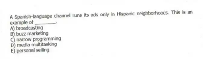 A Spanish-language channel runs its ads only in Hispanic neighborhoods. This is an example of ________.
A) broadcasting
B) buzz marketing
C) narrow programming
D) media multitasking
E) personal selling