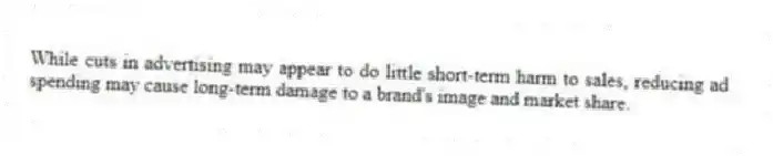While cuts in advertising may appear to do little short-term harm to sales, reducing ad spending may cause long-term damage to a brand's image and market share.