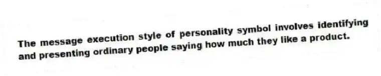 The message execution style of personality symbol involves identifying and presenting ordinary people saying how much they like a product.