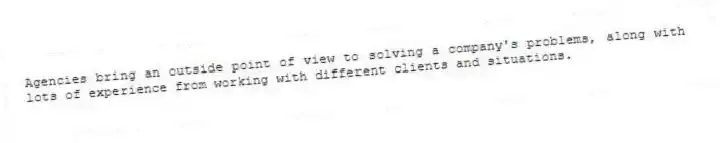 Agencies bring an outside point of view to solving a company's problems, along with lots of experience from working with different clients and situations.
