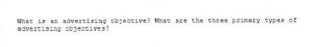 What is an advertising objective? What are the three primary types of advertising objectives?