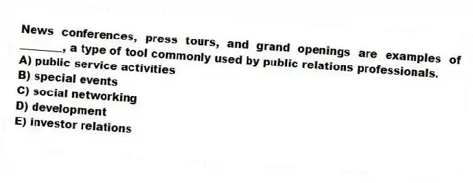 News conferences, press tours, and grand openings are examples of ________, a type of tool commonly used by public relations professionals.
A) public service activities
B) special events
C) social networking
D) development
E) investor relations