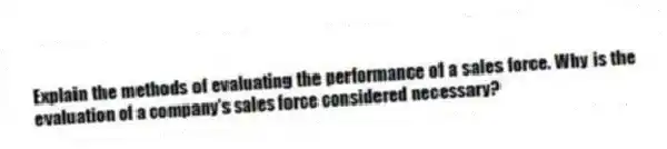 Explain the methods of evaluating the performance of a sales force. Why is the evaluation of a company's sales force considered necessary?