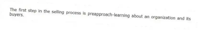 The first step in the selling process is preapproach-learning about an organization and its buyers.
