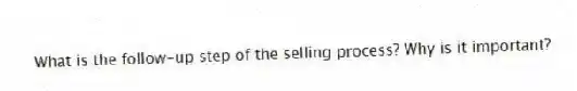 What is the follow-up step of the selling process? Why is it important?