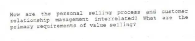 How are the personal selling process and customer relationship management interrelated? What are the primary requirements of value selling?