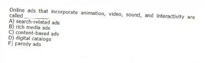 Online ads that incorporate animation, video, sound, and interactivity are called ________.
A) search-related ads
B) rich media ads
C) content-based ads
D) digital catalogs
E) parody ads