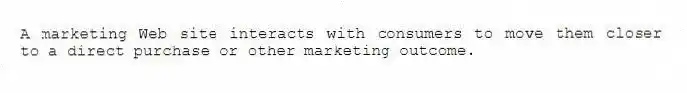 A marketing Web site interacts with consumers to move them closer to a direct purchase or other marketing outcome.